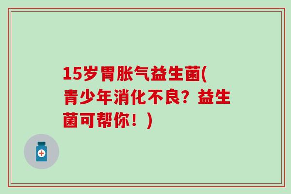 15岁胃益生菌(青少年？益生菌可帮你！)