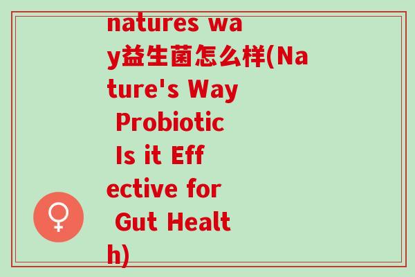 natures way益生菌怎么样(Nature's Way Probiotic Is it Effective for Gut Health)