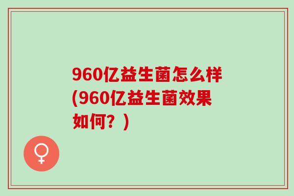 960亿益生菌怎么样(960亿益生菌效果如何？)