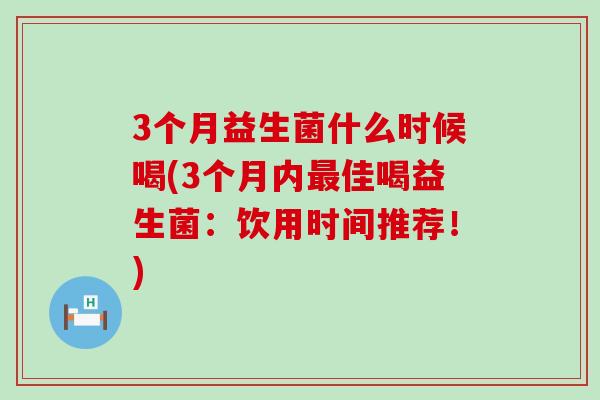 3个月益生菌什么时候喝(3个月内佳喝益生菌：饮用时间推荐！)