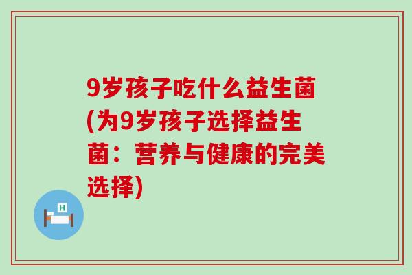 9岁孩子吃什么益生菌(为9岁孩子选择益生菌:营养与健康的完美选择) 9岁孩子吃什么益生菌(为9岁孩子选择益生菌:营养与健康的完美选择)