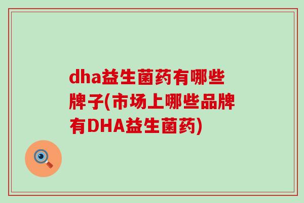 dha益生菌药有哪些牌子(市场上哪些品牌有DHA益生菌药)