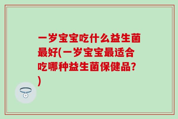 一岁宝宝吃什么益生菌好(一岁宝宝适合吃哪种益生菌保健品?) 一岁宝宝吃什么益生菌好(一岁宝宝适合吃哪种益生菌保健品?)