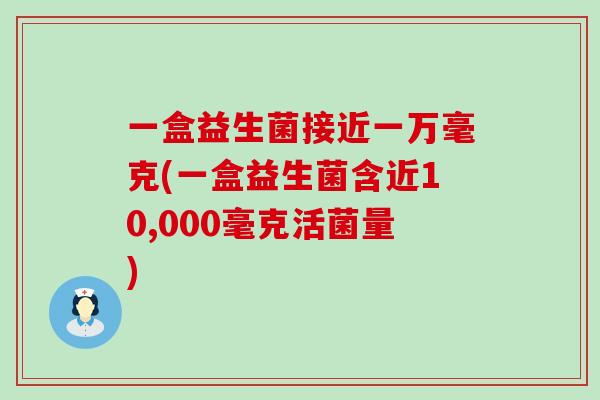 一盒益生菌接近一万毫克(一盒益生菌含近10,000毫克活菌量) 一盒益生菌接近一万毫克(一盒益生菌含近10,000毫克活菌量)