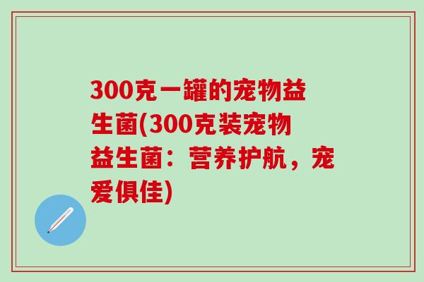 300克一罐的宠物益生菌(300克装宠物益生菌：营养护航，宠爱俱佳)
