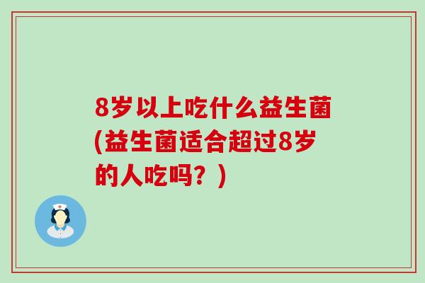 8岁以上吃什么益生菌(益生菌适合超过8岁的人吃吗？)