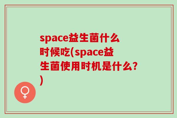 space益生菌什么时候吃(space益生菌使用时机是什么?) space益生菌什么时候吃(space益生菌使用时机是什么?)