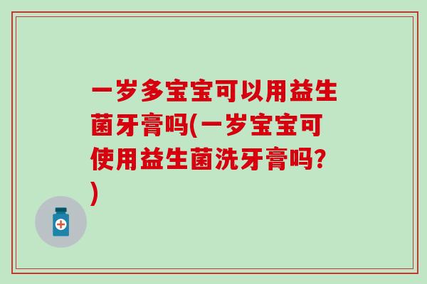 一岁多宝宝可以用益生菌牙膏吗(一岁宝宝可使用益生菌洗牙膏吗？)
