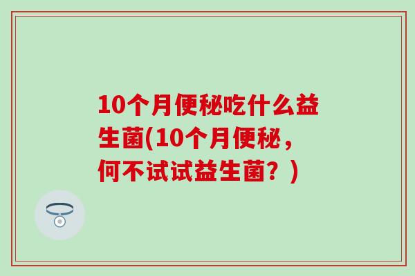 10个月吃什么益生菌(10个月，何不试试益生菌？)