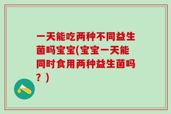 一天能吃两种不同益生菌吗宝宝(宝宝一天能同时食用两种益生菌吗？)