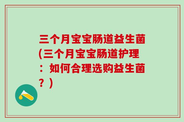三个月宝宝肠道益生菌(三个月宝宝肠道护理:如何合理选购益生菌?) 三个月宝宝肠道益生菌(三个月宝宝肠道护理:如何合理选购益生菌?)
