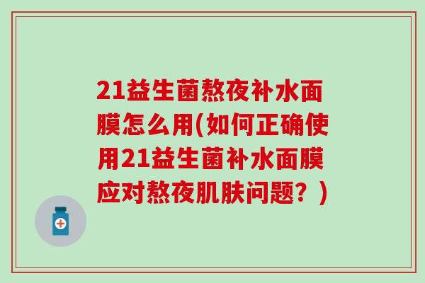 21益生菌熬夜补水面膜怎么用(如何正确使用21益生菌补水面膜应对熬夜问题？)