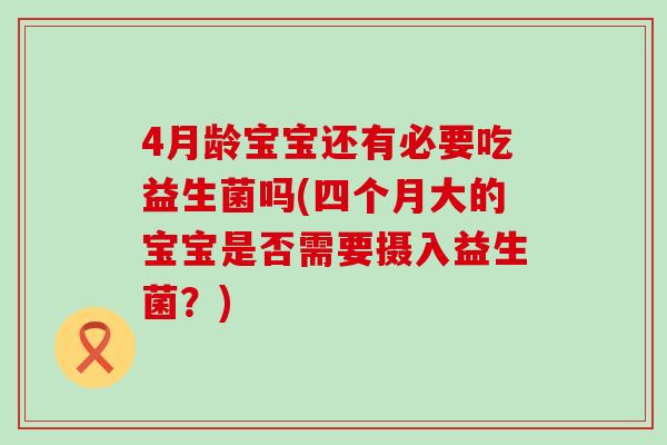 4月龄宝宝还有必要吃益生菌吗(四个月大的宝宝是否需要摄入益生菌？)