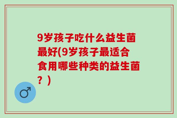 9岁孩子吃什么益生菌好(9岁孩子适合食用哪些种类的益生菌？)