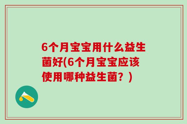 6个月宝宝用什么益生菌好(6个月宝宝应该使用哪种益生菌？)