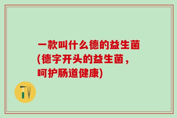 一款叫什么德的益生菌(德字开头的益生菌，呵护肠道健康)