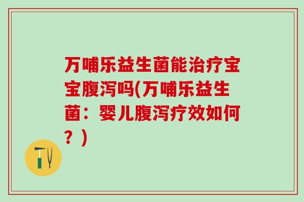 万哺乐益生菌能宝宝吗(万哺乐益生菌：婴儿疗效如何？)