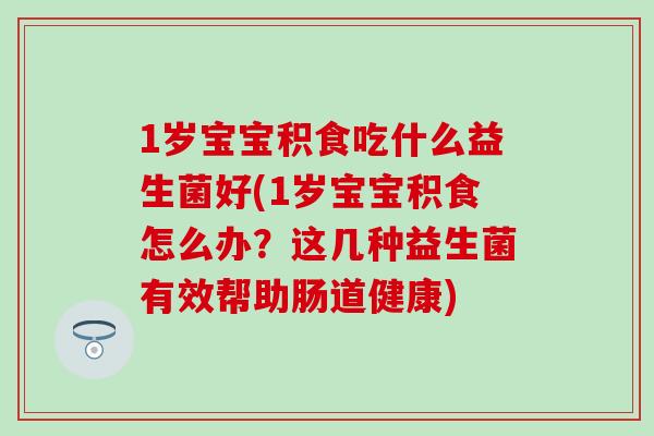 1岁宝宝积食吃什么益生菌好(1岁宝宝积食怎么办？这几种益生菌有效帮助肠道健康)