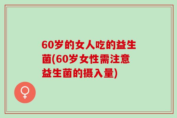 60岁的女人吃的益生菌(60岁女性需注意益生菌的摄入量)