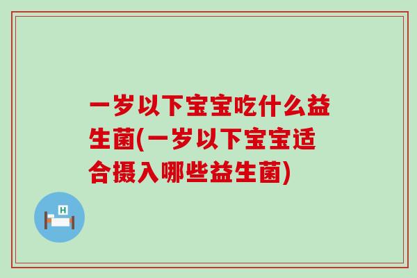 一岁以下宝宝吃什么益生菌(一岁以下宝宝适合摄入哪些益生菌)