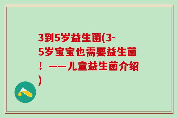 3到5岁益生菌(3-5岁宝宝也需要益生菌！——儿童益生菌介绍)