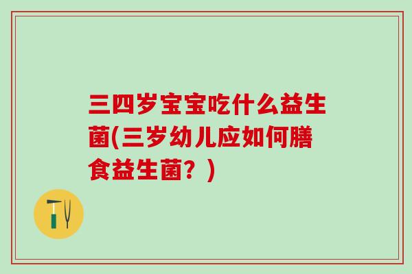 三四岁宝宝吃什么益生菌(三岁幼儿应如何膳食益生菌？)