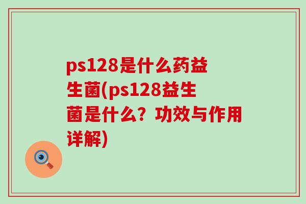ps128是什么药益生菌(ps128益生菌是什么？功效与作用详解)