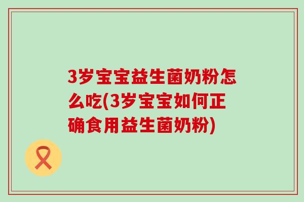 3岁宝宝益生菌奶粉怎么吃(3岁宝宝如何正确食用益生菌奶粉)
