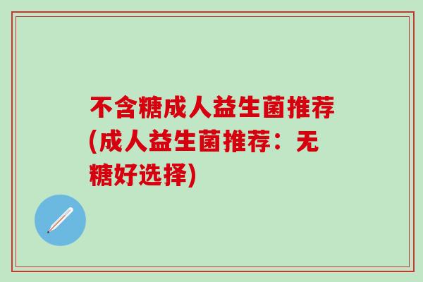 不含糖成人益生菌推荐(成人益生菌推荐：无糖好选择)