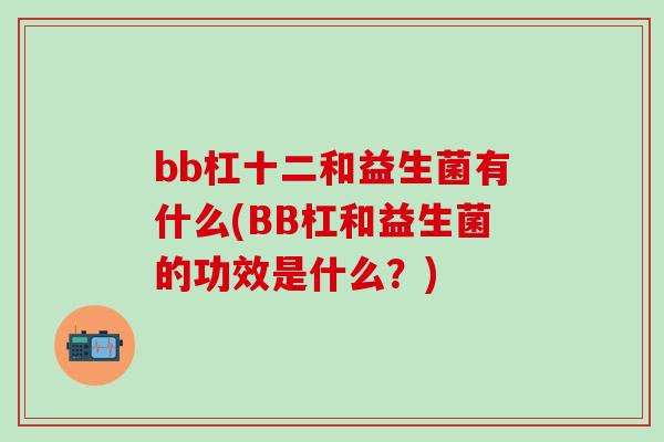 bb杠十二和益生菌有什么(BB杠和益生菌的功效是什么？)