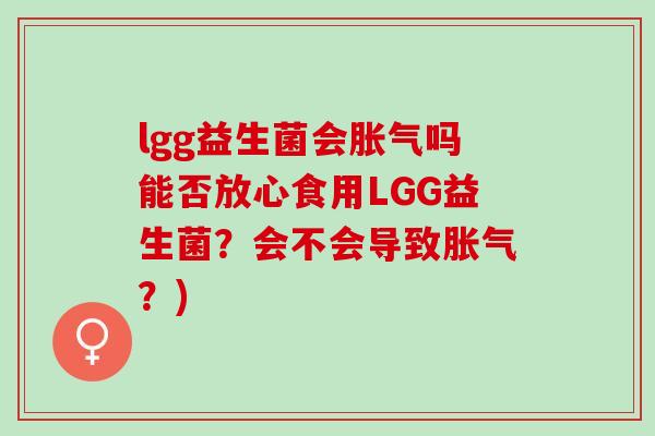 lgg益生菌会吗能否放心食用LGG益生菌？会不会导致？)