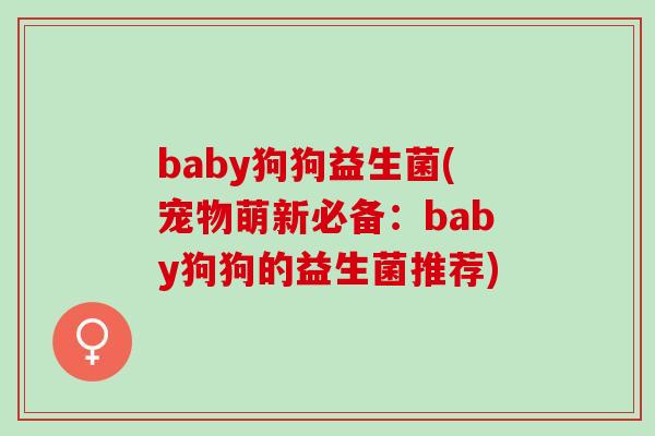 baby狗狗益生菌(宠物萌新必备：baby狗狗的益生菌推荐)