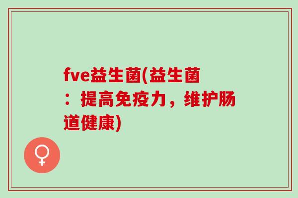 fve益生菌(益生菌：提高力，维护肠道健康)