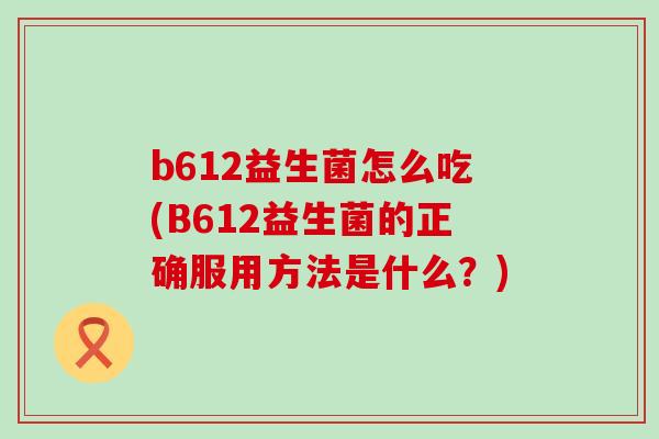 b612益生菌怎么吃(B612益生菌的正确服用方法是什么？)