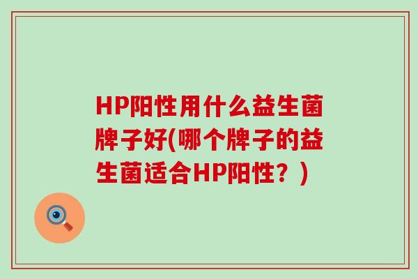 HP阳性用什么益生菌牌子好(哪个牌子的益生菌适合HP阳性？)