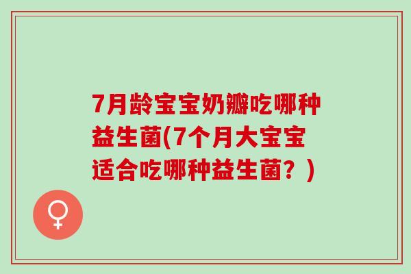 7月龄宝宝奶瓣吃哪种益生菌(7个月大宝宝适合吃哪种益生菌？)
