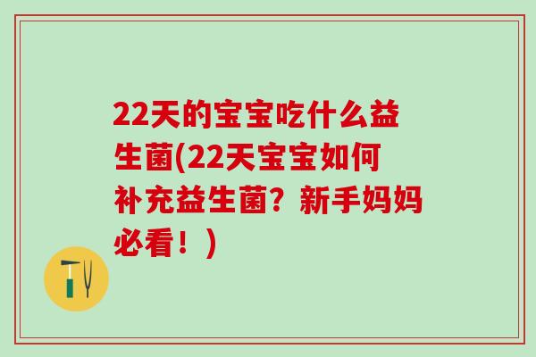 22天的宝宝吃什么益生菌(22天宝宝如何补充益生菌？新手妈妈必看！)