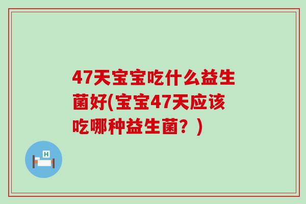 47天宝宝吃什么益生菌好(宝宝47天应该吃哪种益生菌？)