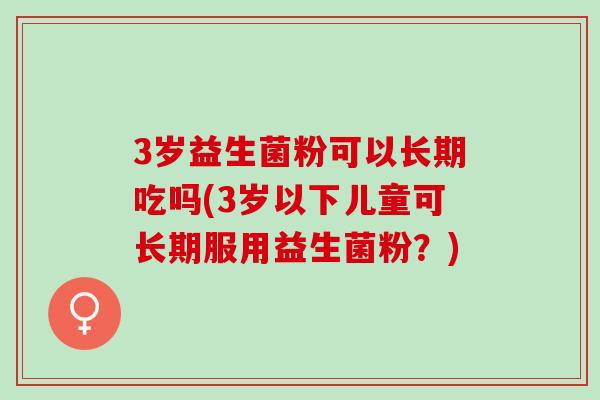 3岁益生菌粉可以长期吃吗(3岁以下儿童可长期服用益生菌粉？)