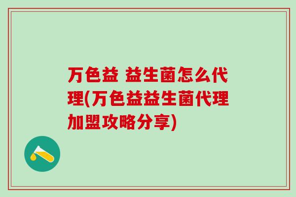 万色益 益生菌怎么代理(万色益益生菌代理加盟攻略分享)