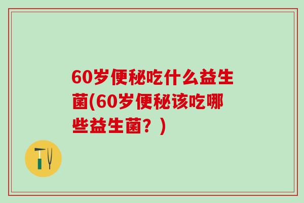 60岁吃什么益生菌(60岁该吃哪些益生菌？)