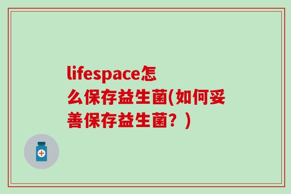 lifespace怎么保存益生菌(如何妥善保存益生菌？)