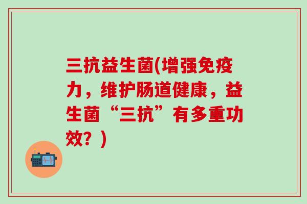 三抗益生菌(增强力，维护肠道健康，益生菌“三抗”有多重功效？)