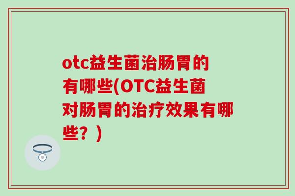 otc益生菌肠胃的有哪些(OTC益生菌对肠胃的效果有哪些？)