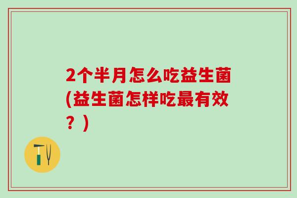 2个半月怎么吃益生菌(益生菌怎样吃有效？)