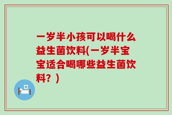 一岁半小孩可以喝什么益生菌饮料(一岁半宝宝适合喝哪些益生菌饮料？)