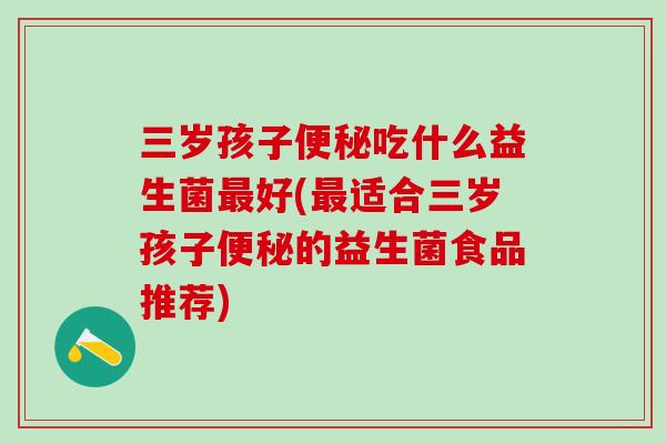 三岁孩子吃什么益生菌好(适合三岁孩子的益生菌食品推荐)