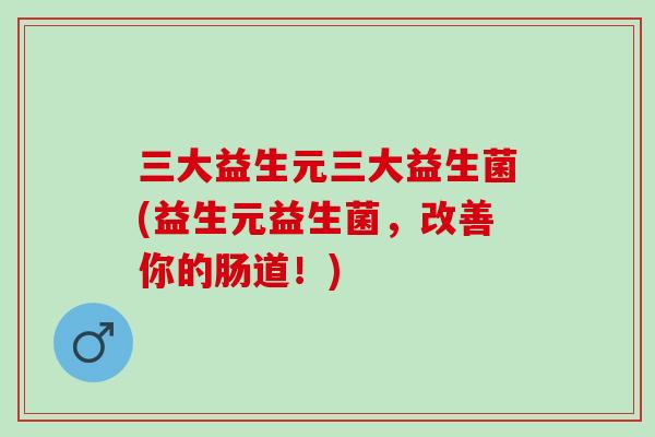 三大益生元三大益生菌(益生元益生菌，改善你的肠道！)