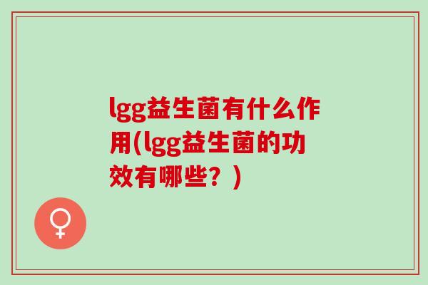 lgg益生菌有什么作用(lgg益生菌的功效有哪些？)