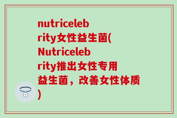 nutricelebrity女性益生菌(Nutricelebrity推出女性专用益生菌，改善女性体质)